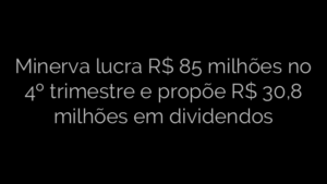 ​Minerva lucra R$ 85 milhões no 4º trimestre e propõe R$ 30,8 milhões em dividendos 